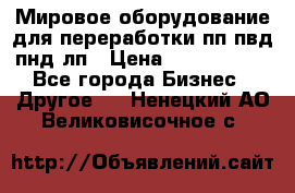 Мировое оборудование для переработки пп пвд пнд лп › Цена ­ 1 500 000 - Все города Бизнес » Другое   . Ненецкий АО,Великовисочное с.